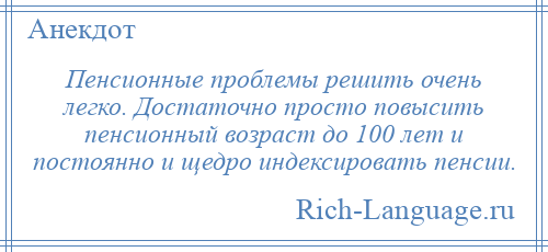 
    Пенсионные проблемы решить очень легко. Достаточно просто повысить пенсионный возраст до 100 лет и постоянно и щедро индексировать пенсии.