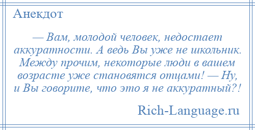 
    — Вам, молодой человек, недостает аккуратности. А ведь Вы уже не школьник. Между прочим, некоторые люди в вашем возрасте уже становятся отцами! — Ну, и Вы говорите, что это я не аккуратный?!