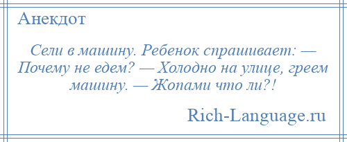 
    Сели в машину. Ребенок спрашивает: — Почему не едем? — Холодно на улице, греем машину. — Жопами что ли?!