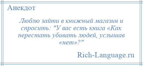 
    Люблю зайти в книжный магазин и спросить: У вас есть книга «Как перестать убивать людей, услышав «нет»? 