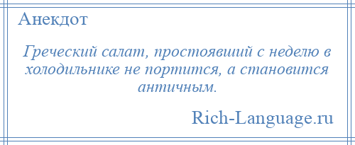 
    Греческий салат, простоявший с неделю в холодильнике не портится, а становится античным.