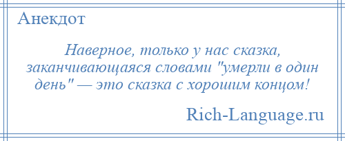 
    Наверное, только у нас сказка, заканчивающаяся словами умерли в один день — это сказка с хорошим концом!