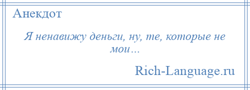 
    Я ненавижу деньги, ну, те, которые не мои…