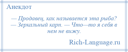 
    — Продавец, как называется эта рыба? — Зеркальный карп. — Что—то я себя в нем не вижу.