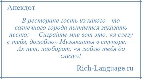 
    В ресторане гость из какого—то солнечного города пытается заказать песню: — Сиграйте мне вот это: «я слезу с тебя, долюблю» Музыканты в ступоре. — Ах нет, наоборот: «я люблю тебя до слезу»!