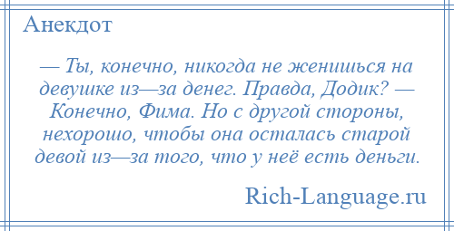 
    — Ты, конечно, никогда не женишься на девушке из—за денег. Правда, Додик? — Конечно, Фима. Но с другой стороны, нехорошо, чтобы она осталась старой девой из—за того, что у неё есть деньги.