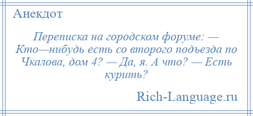 
    Переписка на городском форуме: — Кто—нибудь есть со второго подъезда по Чкалова, дом 4? — Да, я. А что? — Есть курить?