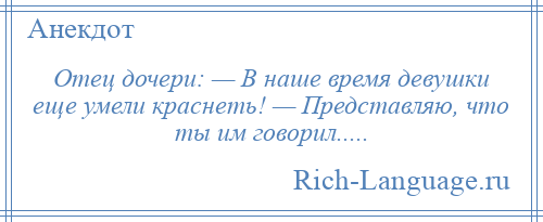 
    Отец дочери: — В наше время девушки еще умели краснеть! — Представляю, что ты им говорил.....