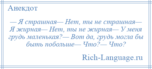 
    — Я страшная— Нет, ты не страшная— Я жирная— Нет, ты не жирная— У меня грудь маленькая?— Вот да, грудь могла бы быть побольше— Что?— Что?