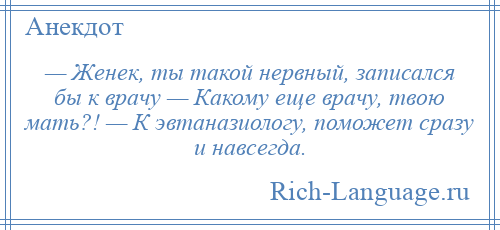 
    — Женек, ты такой нервный, записался бы к врачу — Какому еще врачу, твою мать?! — К эвтаназиологу, поможет сразу и навсегда.