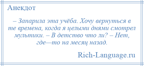 
    – Запарила эта учёба. Хочу вернуться в те времена, когда я целыми днями смотрел мультики. – В детство что ли? – Нет, где—то на месяц назад.
