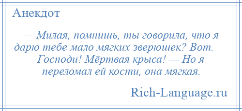 
    — Милая, помнишь, ты говорила, что я дарю тебе мало мягких зверюшек? Вот. — Господи! Мёртвая крыса! — Но я переломал ей кости, она мягкая.