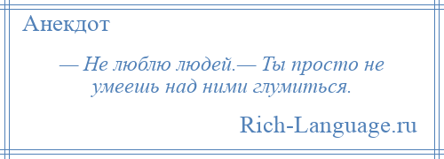 
    — Не люблю людей.— Ты просто не умеешь над ними глумиться.