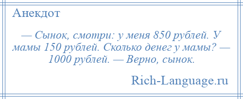 
    — Сынок, смотри: у меня 850 рублей. У мамы 150 рублей. Сколько денег у мамы? — 1000 рублей. — Верно, сынок.