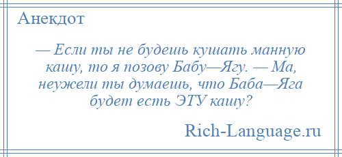 
    — Если ты не будешь кушать манную кашу, то я позову Бабу—Ягу. — Ма, неужели ты думаешь, что Баба—Яга будет есть ЭТУ кашу?