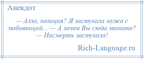 
    — Алло, полиция? Я застукала мужа с любовницей... — А зачем Вы сюда звоните? — Насмерть застукала!