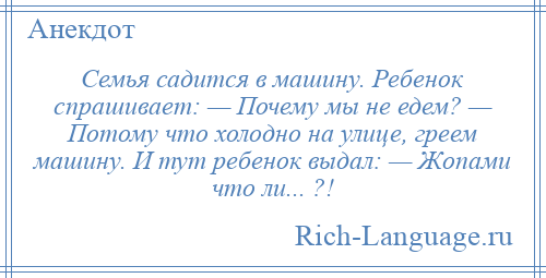 
    Семья садится в машину. Ребенок спрашивает: — Почему мы не едем? — Потому что холодно на улице, греем машину. И тут ребенок выдал: — Жопами что ли... ?!