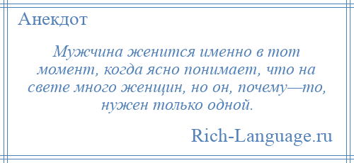 
    Мужчина женится именно в тот момент, когда ясно понимает, что на свете много женщин, но он, почему—то, нужен только одной.
