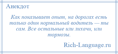 
    Как показывает опыт, на дорогах есть только один нормальный водитель — ты сам. Все остальные или лихачи, или тормозы.