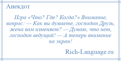 
    Игра «Что? Где? Когда?» Внимание, вопрос: — Как вы думаете, господин Друзь, жена вам изменяет? — Думаю, что нет, господин ведущий! — А теперь внимание на экран!