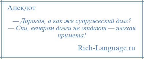 
    — Дорогая, а как же супружеский долг? — Спи, вечером долги не отдают — плохая примета!
