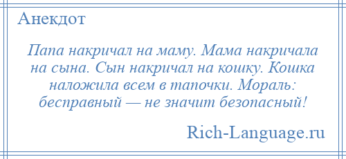 
    Папа накричал на маму. Мама накричала на сына. Сын накричал на кошку. Кошка наложила всем в тапочки. Мораль: бесправный — не значит безопасный!