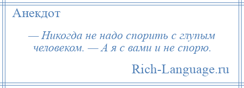 
    — Никогда не надо спорить с глупым человеком. — А я с вами и не спорю.