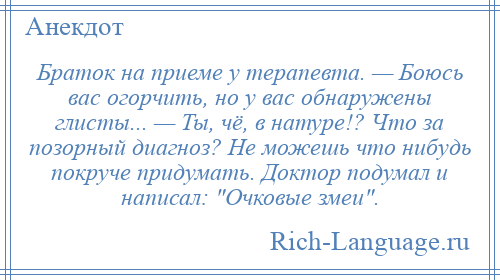 
    Браток на приеме у терапевта. — Боюсь вас огорчить, но у вас обнаружены глисты... — Ты, чё, в натуре!? Что за позорный диагноз? Не можешь что нибудь покруче придумать. Доктор подумал и написал: Очковые змеи .