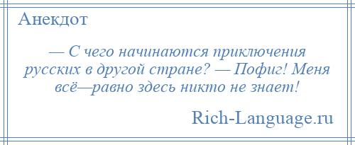 
    — С чего начинаются приключения русских в другой стране? — Пофиг! Меня всё—равно здесь никто не знает!