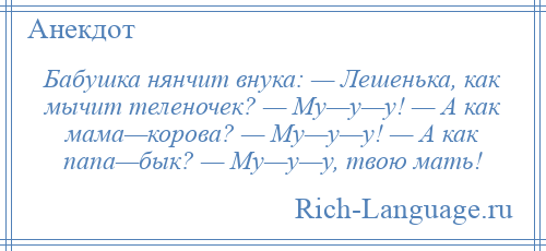 
    Бабушка нянчит внука: — Лешенька, как мычит теленочек? — Му—у—у! — А как мама—корова? — Му—у—у! — А как папа—бык? — Му—у—у, твою мать!