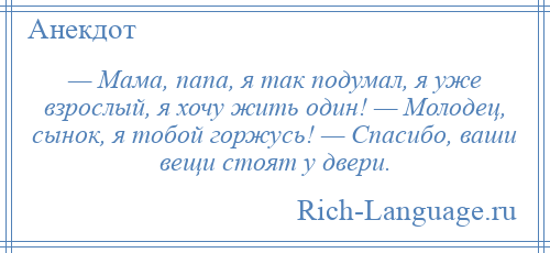 
    — Мама, папа, я так подумал, я уже взрослый, я хочу жить один! — Молодец, сынок, я тобой горжусь! — Спасибо, ваши вещи стоят у двери.