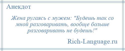 
    Жена ругаясь с мужем: Будешь так со мной разговаривать, вообще больше разговаривать не будешь! 