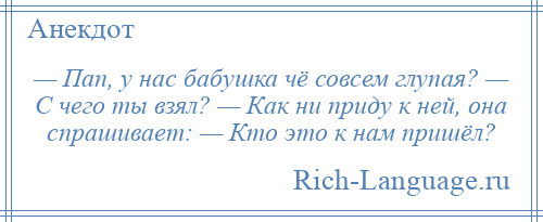 
    — Пап, у нас бабушка чё совсем глупая? — С чего ты взял? — Как ни приду к ней, она спрашивает: — Кто это к нам пришёл?