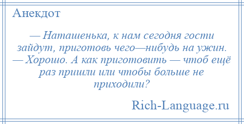 
    — Наташенька, к нам сегодня гости зайдут, приготовь чего—нибудь на ужин. — Хорошо. А как приготовить — чтоб ещё раз пришли или чтобы больше не приходили?