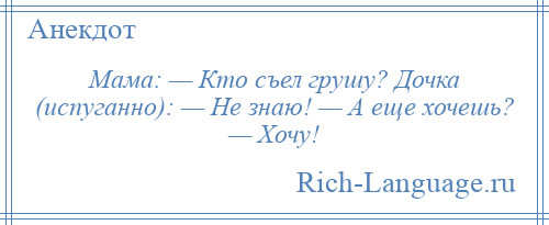 
    Мама: — Кто съел грушу? Дочка (испуганно): — Не знаю! — А еще хочешь? — Хочу!