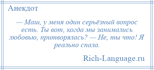 
    — Маш, у меня один серьёзный вопрос есть. Ты вот, когда мы занимались любовью, притворялась? — Не, ты что! Я реально спала.