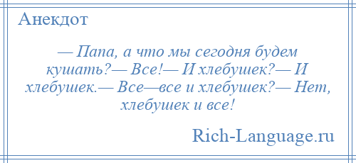 
    — Папа, а что мы сегодня будем кушать?— Все!— И хлебушек?— И хлебушек.— Все—все и хлебушек?— Нет, хлебушек и все!