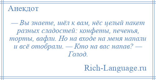 
    — Вы знаете, шёл к вам, нёс целый пакет разных сладостей: конфеты, печенья, торты, вафли. Но на входе на меня напали и всё отобрали. — Кто на вас напав? — Голод.