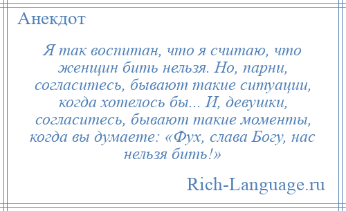 
    Я так воспитан, что я считаю, что женщин бить нельзя. Но, парни, согласитесь, бывают такие ситуации, когда хотелось бы... И, девушки, согласитесь, бывают такие моменты, когда вы думаете: «Фух, слава Богу, нас нельзя бить!»