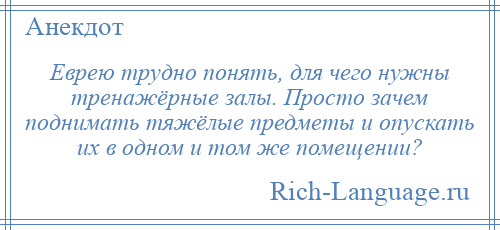 
    Еврею трудно понять, для чего нужны тренажёрные залы. Просто зачем поднимать тяжёлые предметы и опускать их в одном и том же помещении?