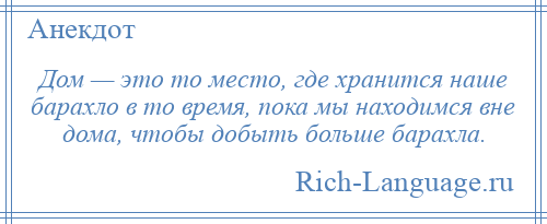 
    Дом — это то место, где хранится наше барахло в то время, пока мы находимся вне дома, чтобы добыть больше барахла.