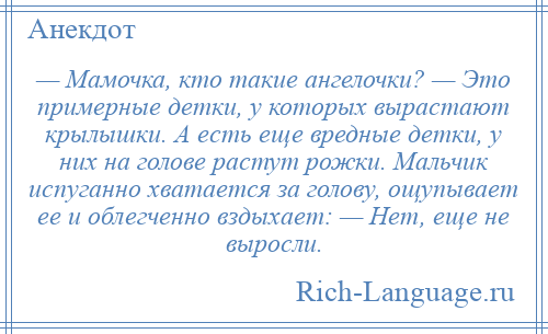 
    — Мамочка, кто такие ангелочки? — Это примерные детки, у которых вырастают крылышки. А есть еще вредные детки, у них на голове растут рожки. Мальчик испуганно хватается за голову, ощупывает ее и облегченно вздыхает: — Нет, еще не выросли.