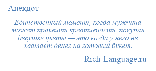 
    Единственный момент, когда мужчина может проявить креативность, покупая девушке цветы — это когда у него не хватает денег на готовый букет.
