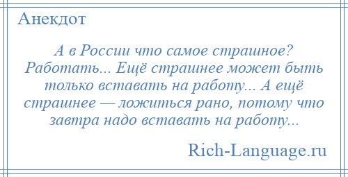
    А в России что самое страшное? Работать... Ещё страшнее может быть только вставать на работу... А ещё страшнее — ложиться рано, потому что завтра надо вставать на работу...