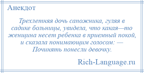 
    Трехлетняя дочь сапожника, гуляя в садике больницы, увидела, что какая—то женщина несет ребенка в приемный покой, и сказала понимающим голосом: — Починять понесли девочку.