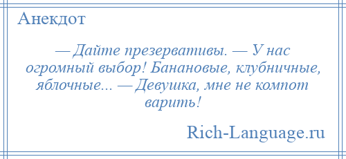 
    — Дайте презервативы. — У нас огромный выбор! Банановые, клубничные, яблочные... — Девушка, мне не компот варить!