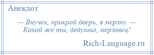 
    — Внучек, прикрой дверь, я мерзну. — Какой же ты, дедушка, мерзавец!