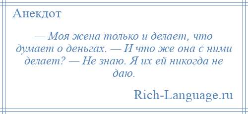 
    — Моя жена только и делает, что думает о деньгах. — И что же она с ними делает? — Не знаю. Я их ей никогда не даю.