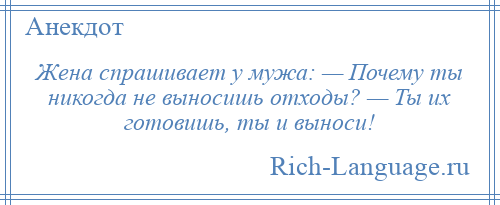 
    Жена спрашивает у мужа: — Почему ты никогда не выносишь отходы? — Ты их готовишь, ты и выноси!