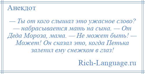 
    — Ты от кого слышал это ужасное слово? — набрасывается мать на сына. — От Деда Мороза, мама. — Не может быть! — Может! Он сказал это, когда Петька залепил ему снежком в глаз!